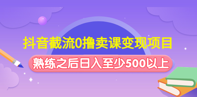 抖音截流0撸卖课变现项目：这个玩法熟练之后日入至少500以上-源码网